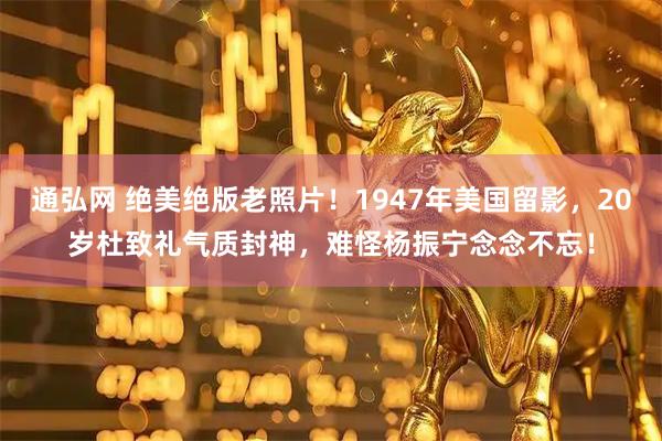 通弘网 绝美绝版老照片！1947年美国留影，20岁杜致礼气质封神，难怪杨振宁念念不忘！
