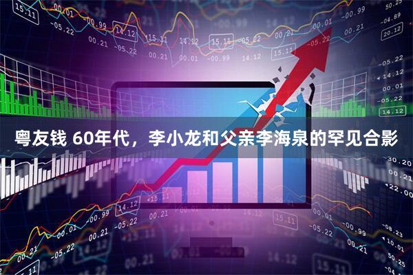 粤友钱 60年代,李小龙和父亲李海泉的罕见合影