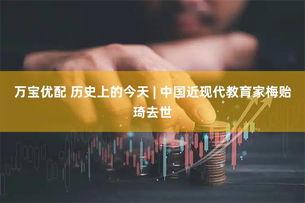 万宝优配 历史上的今天 | 中国近现代教育家梅贻琦去世