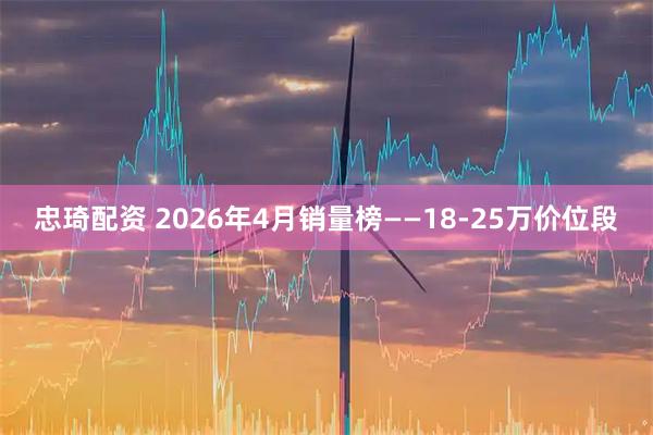 忠琦配资 2026年4月销量榜——18-25万价位段