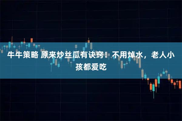 牛牛策略 原来炒丝瓜有诀窍!不用焯水,老人小孩都爱吃