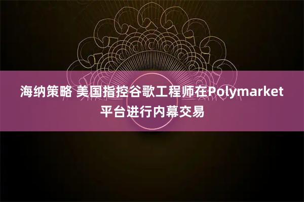 海纳策略 美国指控谷歌工程师在Polymarket平台进行内幕交易