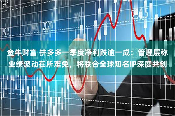 金牛财富 拼多多一季度净利跌逾一成：管理层称业绩波动在所难免，将联合全球知名IP深度共创