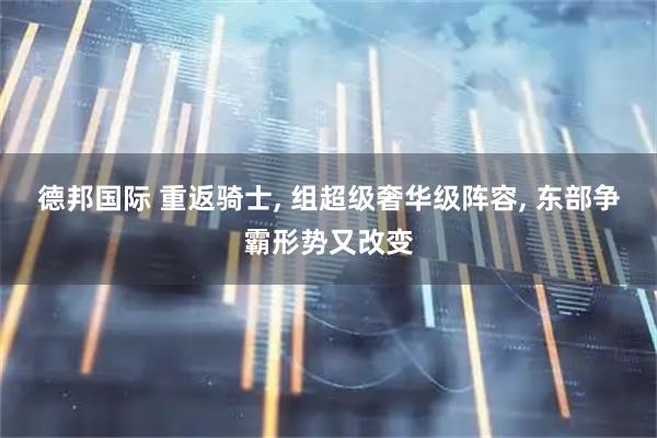 德邦国际 重返骑士, 组超级奢华级阵容, 东部争霸形势又改变