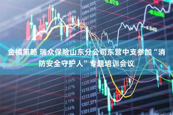 金橘策略 瑞众保险山东分公司东营中支参加“消防安全守护人”专题培训会议