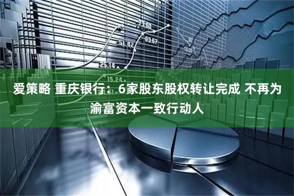 爱策略 重庆银行：6家股东股权转让完成 不再为渝富资本一致行动人