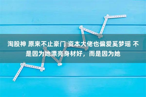 淘股神 原来不止豪门 资本大佬也偏爱奚梦瑶 不是因为她漂亮身材好，而是因为她