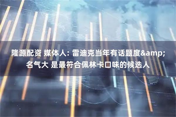 隆源配资 媒体人: 雷迪克当年有话题度&名气大 是最符合佩林卡口味的候选人