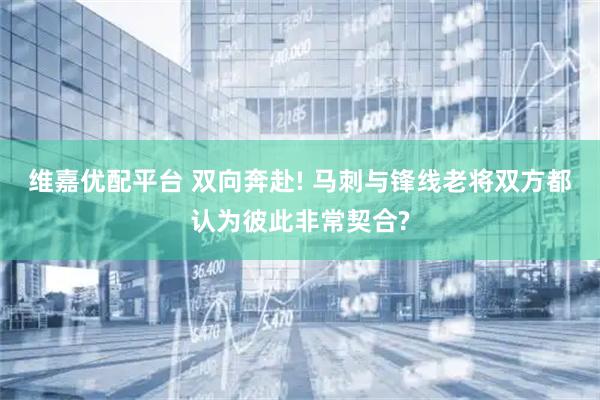 维嘉优配平台 双向奔赴! 马刺与锋线老将双方都认为彼此非常契合?