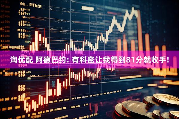 淘优配 阿德巴约: 有科密让我得到81分就收手!