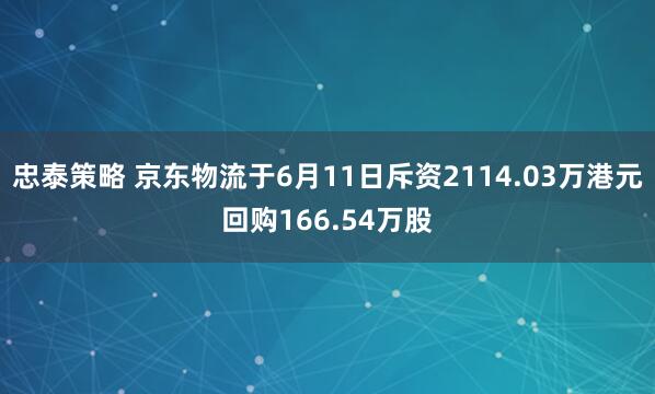 忠泰策略 京东物流于6月11日斥资2114.03万港元回购166.54万股