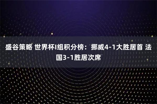 盛谷策略 世界杯I组积分榜：挪威4-1大胜居首 法国3-1胜居次席