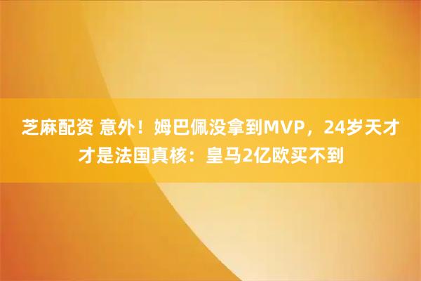 芝麻配资 意外！姆巴佩没拿到MVP，24岁天才才是法国真核：皇马2亿欧买不到