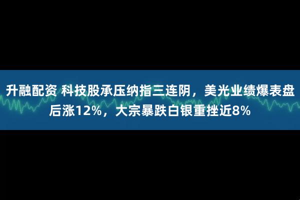 升融配资 科技股承压纳指三连阴，美光业绩爆表盘后涨12%，大宗暴跌白银重挫近8%