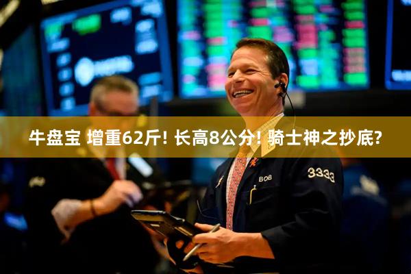牛盘宝 增重62斤! 长高8公分! 骑士神之抄底?