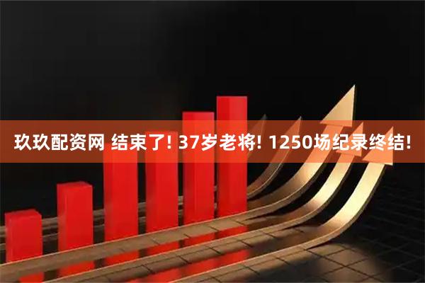 玖玖配资网 结束了! 37岁老将! 1250场纪录终结!