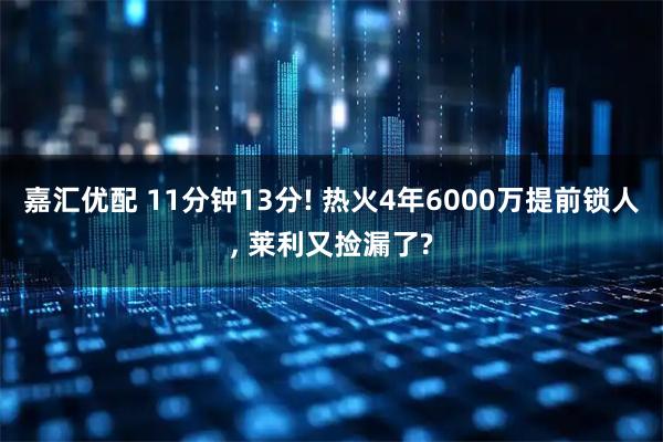 嘉汇优配 11分钟13分! 热火4年6000万提前锁人, 莱利又捡漏了?