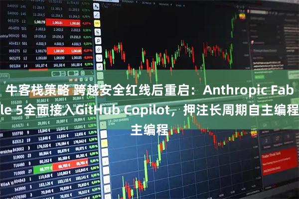 牛客栈策略 跨越安全红线后重启：Anthropic Fable 5全面接入GitHub Copilot，押注长周期自主编程