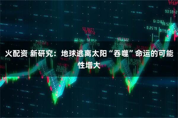 火配资 新研究：地球逃离太阳“吞噬”命运的可能性增大