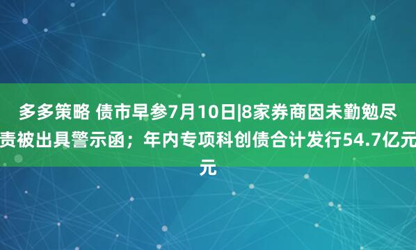 多多策略 债市早参7月10日|8家券商因未勤勉尽责被出具警示函；年内专项科创债合计发行54.7亿元