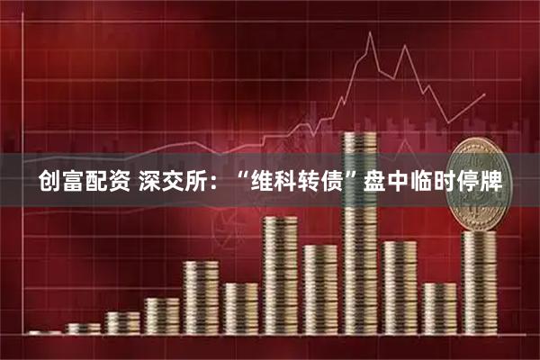 创富配资 深交所：“维科转债”盘中临时停牌