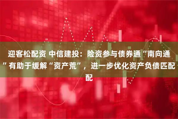 迎客松配资 中信建投：险资参与债券通“南向通”有助于缓解“资产荒”，进一步优化资产负债匹配