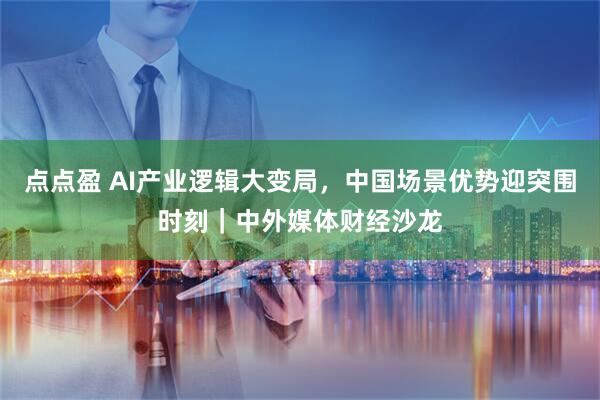 点点盈 AI产业逻辑大变局，中国场景优势迎突围时刻｜中外媒体财经沙龙