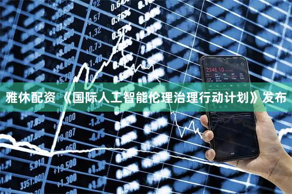 雅休配资 《国际人工智能伦理治理行动计划》发布