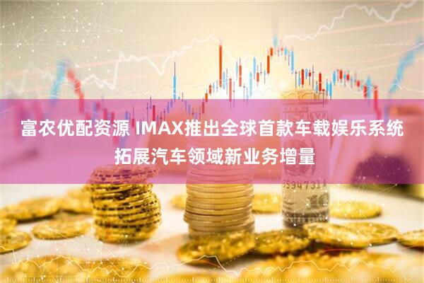 富农优配资源 IMAX推出全球首款车载娱乐系统 拓展汽车领域新业务增量