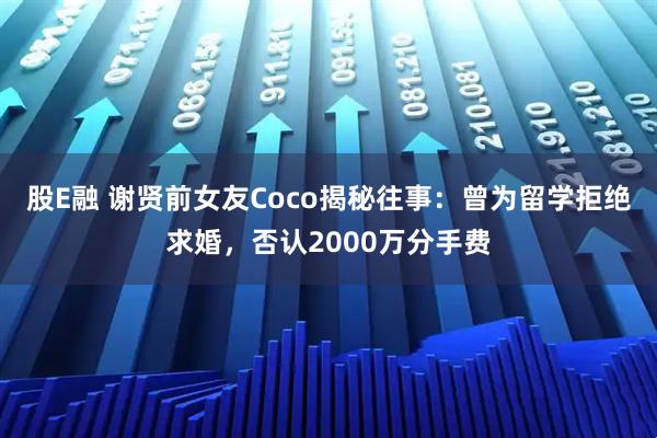 股E融 谢贤前女友Coco揭秘往事:曾为留学拒绝求婚,否认2000万分手费