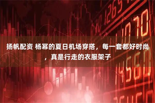 扬帆配资 杨幂的夏日机场穿搭，每一套都好时尚，真是行走的衣服架子