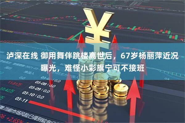 泸深在线 御用舞伴跳楼离世后，67岁杨丽萍近况曝光，难怪小彩旗宁可不接班