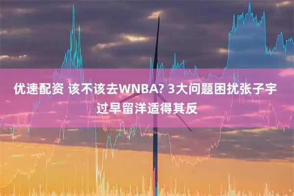 优速配资 该不该去WNBA? 3大问题困扰张子宇 过早留洋适得其反