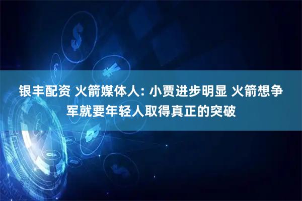 银丰配资 火箭媒体人: 小贾进步明显 火箭想争军就要年轻人取得真正的突破
