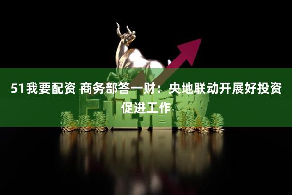 51我要配资 商务部答一财：央地联动开展好投资促进工作