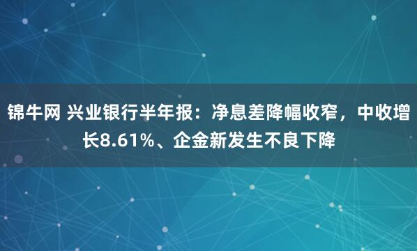 锦牛网 兴业银行半年报：净息差降幅收窄，中收增长8.61%、企金新发生不良下降