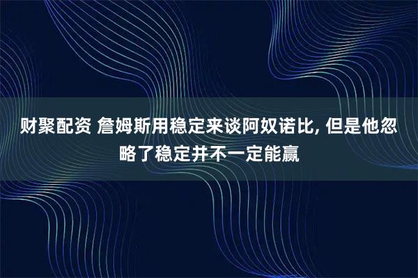 财聚配资 詹姆斯用稳定来谈阿奴诺比, 但是他忽略了稳定并不一定能赢