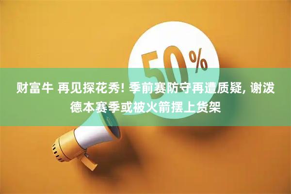财富牛 再见探花秀! 季前赛防守再遭质疑, 谢泼德本赛季或被火箭摆上货架